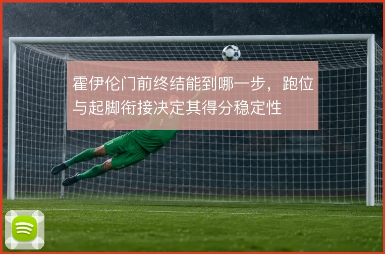 霍伊伦门前终结能到哪一步,跑位与起脚衔接决定其得分稳定性