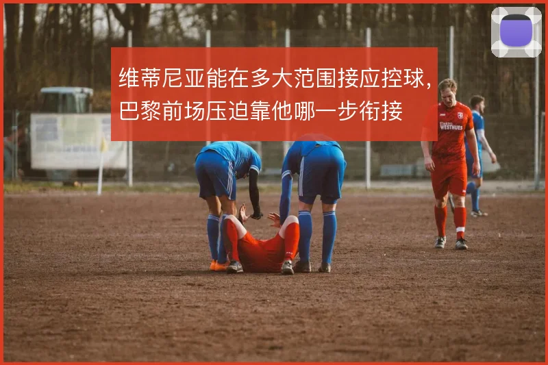 维蒂尼亚能在多大范围接应控球,巴黎前场压迫靠他哪一步衔接