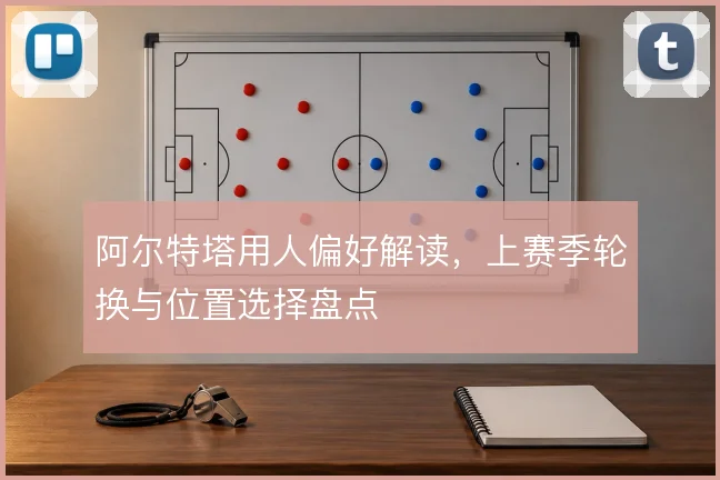 阿尔特塔用人偏好解读,上赛季轮换与位置选择盘点