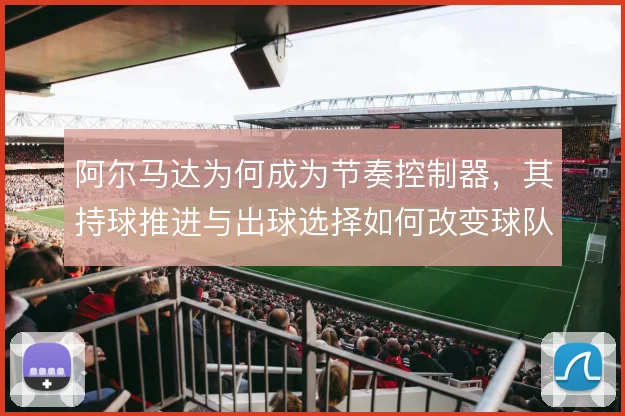 阿尔马达为何成为节奏控制器,其持球推进与出球选择如何改变球队攻防