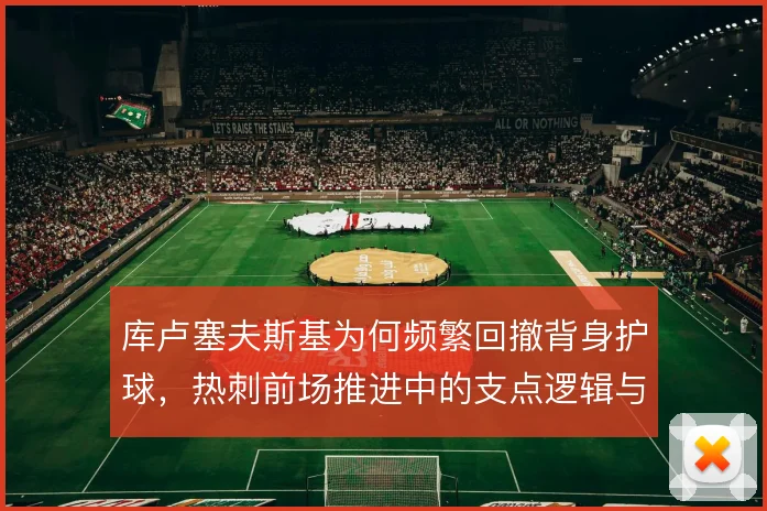 库卢塞夫斯基为何频繁回撤背身护球,热刺前场推进中的支点逻辑与风险取舍