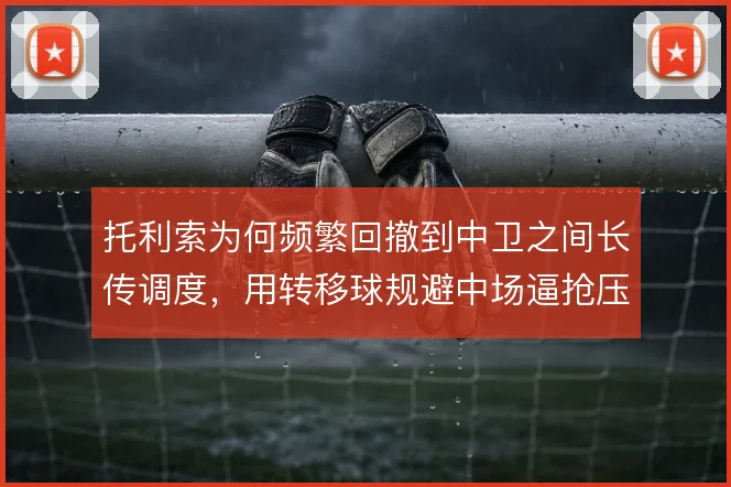 托利索为何频繁回撤到中卫之间长传调度,用转移球规避中场逼抢压力