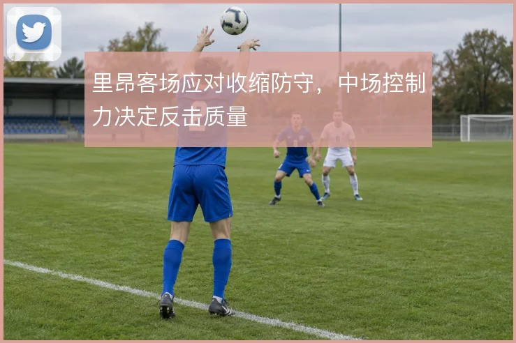 里昂客场应对收缩防守,中场控制力决定反击质量