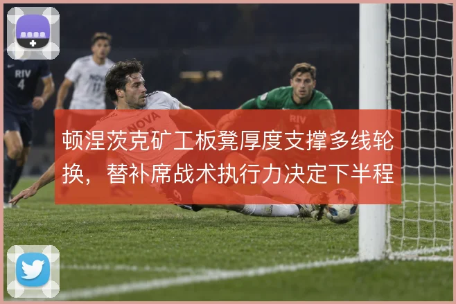 顿涅茨克矿工板凳厚度支撑多线轮换,替补席战术执行力决定下半程走势