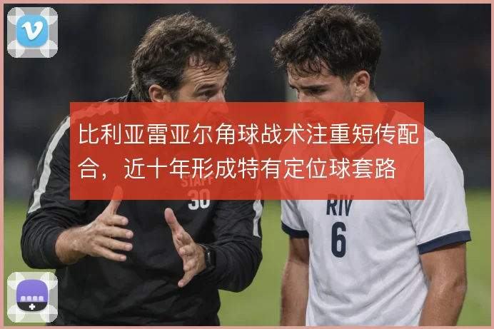 比利亚雷亚尔角球战术注重短传配合，近十年形成特有定位球套路