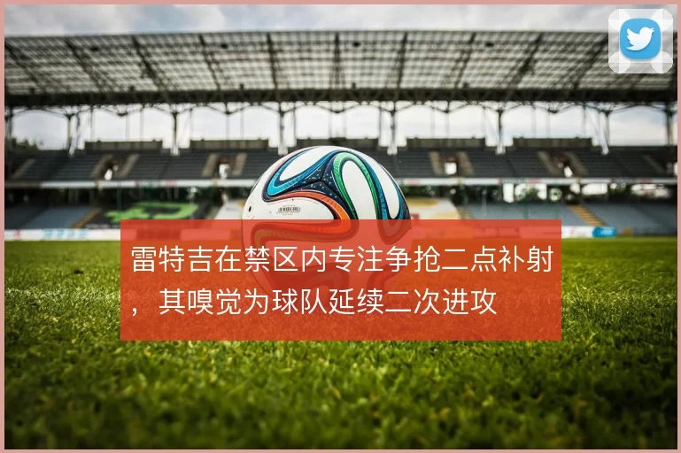 雷特吉在禁区内专注争抢二点补射,其嗅觉为球队延续二次进攻