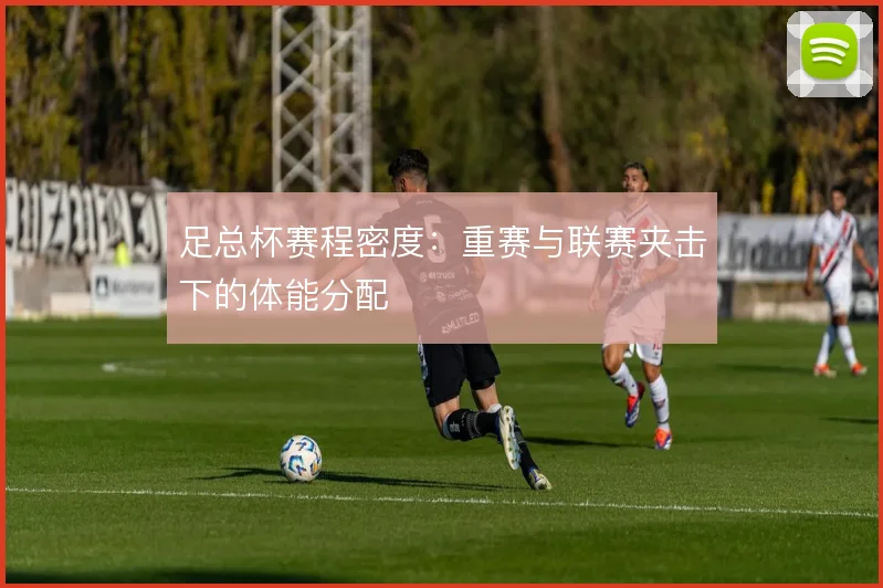 足总杯赛程密度:重赛与联赛夹击下的体能分配