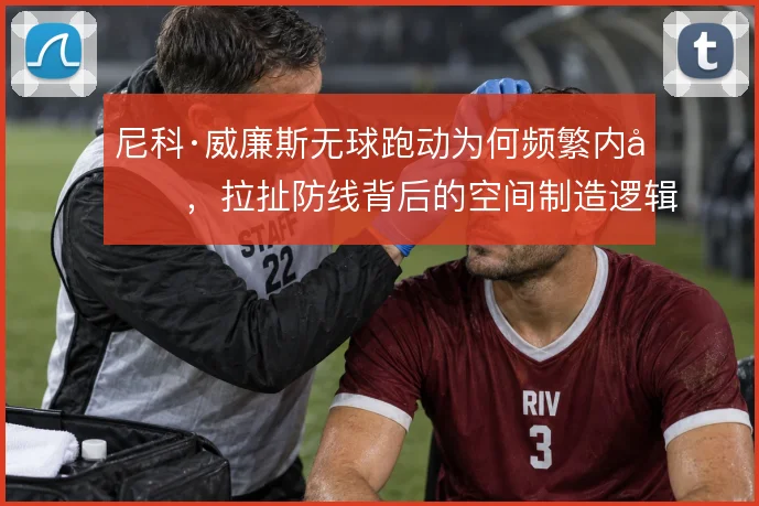 尼科·威廉斯无球跑动为何频繁内切，拉扯防线背后的空间制造逻辑