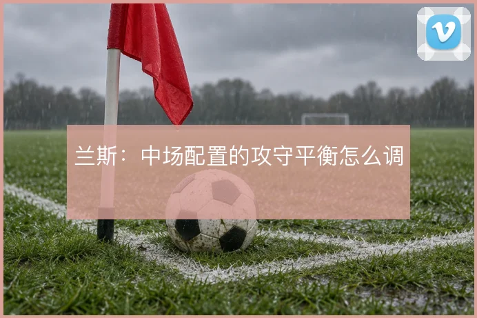 兰斯：中场配置的攻守平衡怎么调