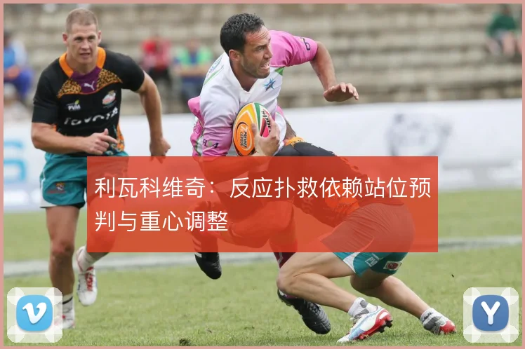 利瓦科维奇:反应扑救依赖站位预判与重心调整