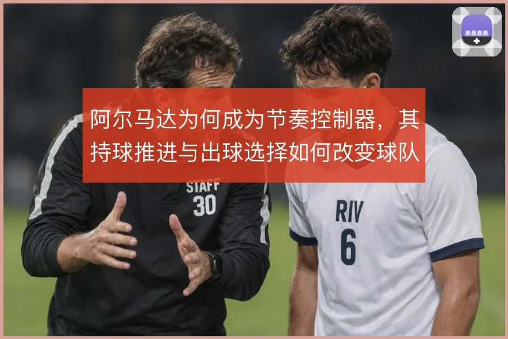 阿尔马达为何成为节奏控制器，其持球推进与出球选择如何改变球队攻防