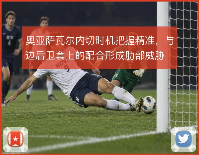 奥亚萨瓦尔内切时机把握精准,与边后卫套上的配合形成肋部威胁