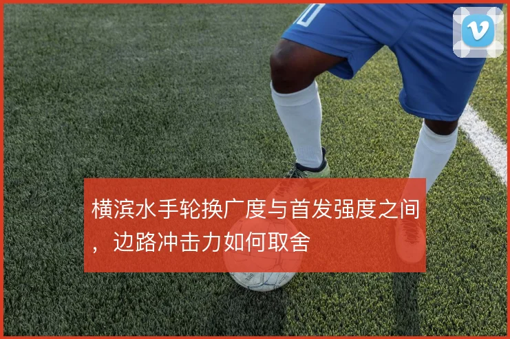横滨水手轮换广度与首发强度之间,边路冲击力如何取舍