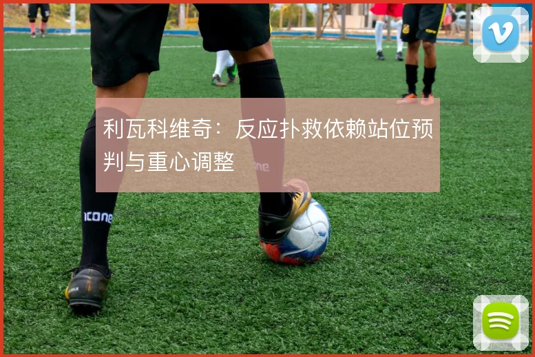 利瓦科维奇：反应扑救依赖站位预判与重心调整