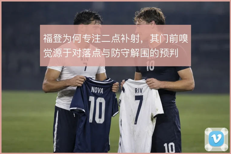 福登为何专注二点补射,其门前嗅觉源于对落点与防守解围的预判