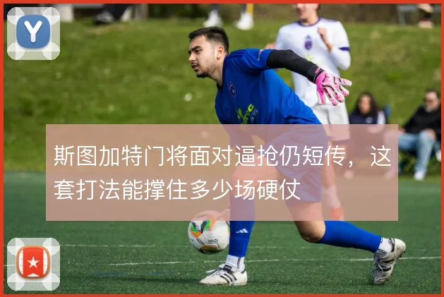 斯图加特门将面对逼抢仍短传，这套打法能撑住多少场硬仗