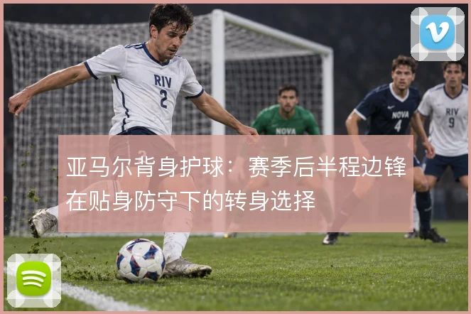 亚马尔背身护球：赛季后半程边锋在贴身防守下的转身选择