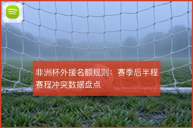 非洲杯外援名额规则：赛季后半程赛程冲突数据盘点