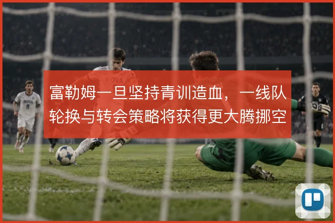 富勒姆一旦坚持青训造血,一线队轮换与转会策略将获得更大腾挪空间