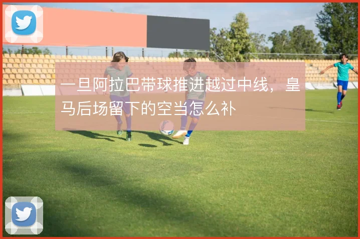 一旦阿拉巴带球推进越过中线，皇马后场留下的空当怎么补