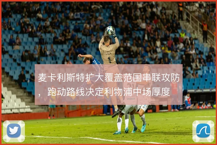 麦卡利斯特扩大覆盖范围串联攻防，跑动路线决定利物浦中场厚度