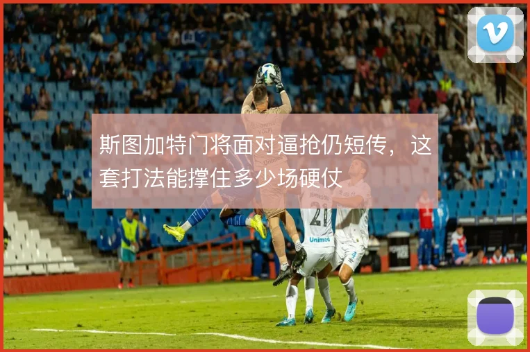 斯图加特门将面对逼抢仍短传,这套打法能撑住多少场硬仗