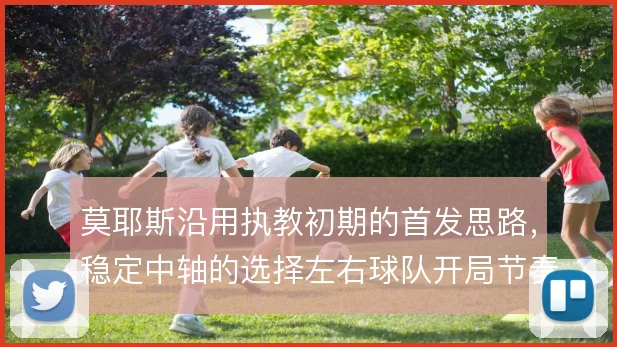 莫耶斯沿用执教初期的首发思路，稳定中轴的选择左右球队开局节奏