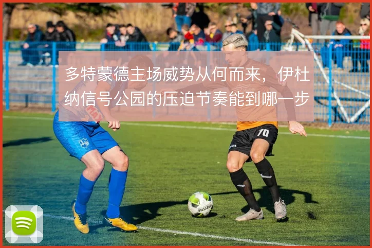 多特蒙德主场威势从何而来,伊杜纳信号公园的压迫节奏能到哪一步