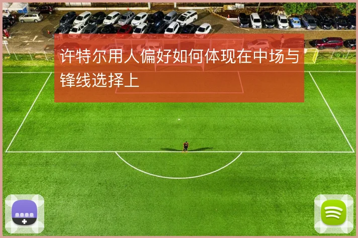 许特尔用人偏好如何体现在中场与锋线选择上