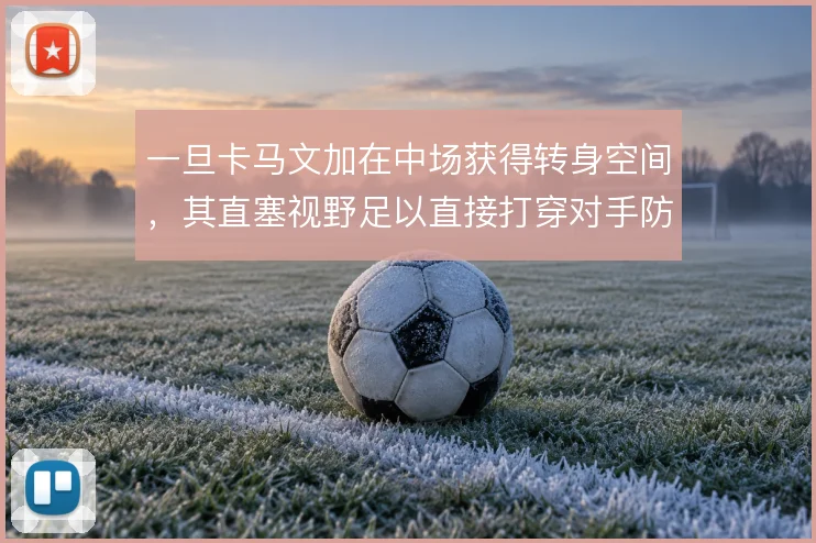一旦卡马文加在中场获得转身空间，其直塞视野足以直接打穿对手防线