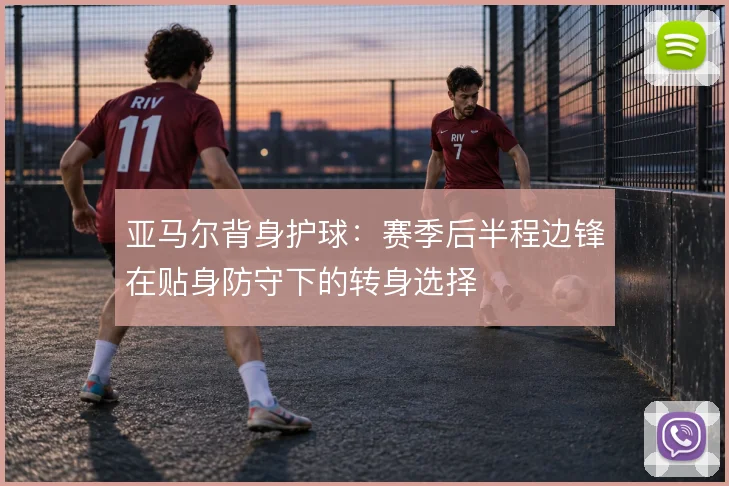 亚马尔背身护球:赛季后半程边锋在贴身防守下的转身选择
