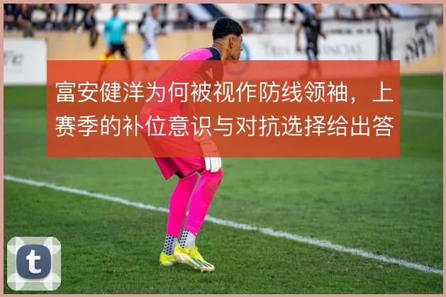 富安健洋为何被视作防线领袖，上赛季的补位意识与对抗选择给出答案