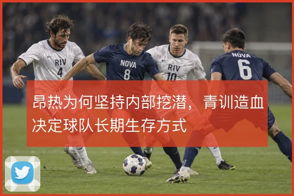 昂热为何坚持内部挖潜，青训造血决定球队长期生存方式
